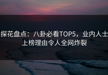 探花盘点：八卦必看TOP5，业内人士上榜理由令人全网炸裂