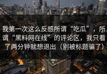 我第一次这么反感所谓“吃瓜”，所谓“黑料网在线”的评论区，我只看了两分钟就想退出（别被标题骗了）