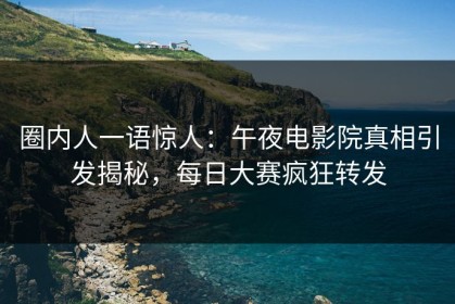 圈内人一语惊人：午夜电影院真相引发揭秘，每日大赛疯狂转发