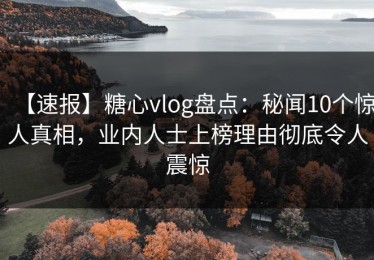 【速报】糖心vlog盘点：秘闻10个惊人真相，业内人士上榜理由彻底令人震惊