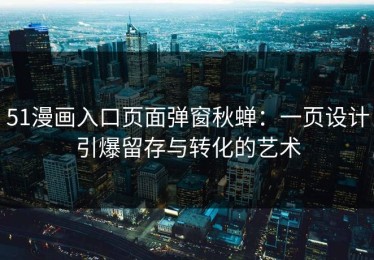 51漫画入口页面弹窗秋蝉：一页设计引爆留存与转化的艺术