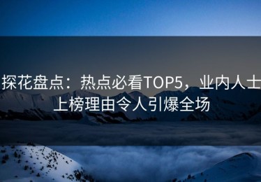 探花盘点：热点必看TOP5，业内人士上榜理由令人引爆全场