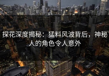 探花深度揭秘：猛料风波背后，神秘人的角色令人意外