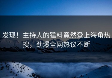 发现！主持人的猛料竟然登上海角热搜，劲爆全网热议不断