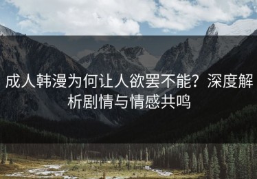成人韩漫为何让人欲罢不能？深度解析剧情与情感共鸣