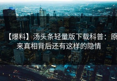 【爆料】汤头条轻量版下载科普：原来真相背后还有这样的隐情