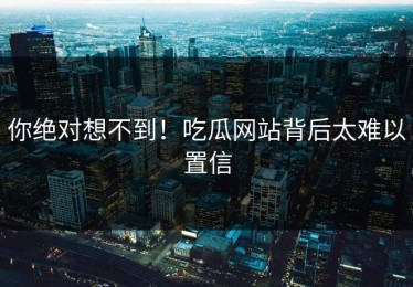 你绝对想不到！吃瓜网站背后太难以置信