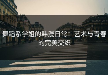 舞蹈系学姐的韩漫日常：艺术与青春的完美交织