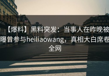 【爆料】黑料突发：当事人在昨晚被曝曾参与heiliaowang，真相大白席卷全网
