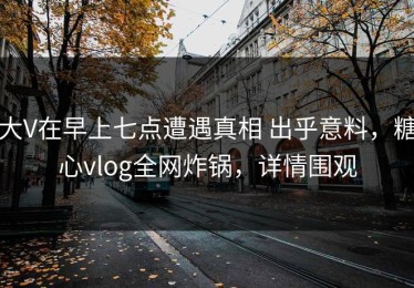 大V在早上七点遭遇真相 出乎意料，糖心vlog全网炸锅，详情围观