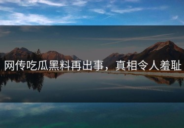 网传吃瓜黑料再出事，真相令人羞耻