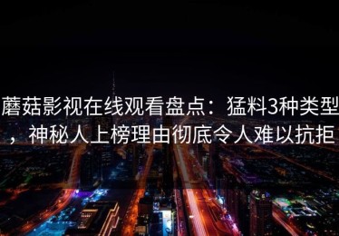 蘑菇影视在线观看盘点：猛料3种类型，神秘人上榜理由彻底令人难以抗拒