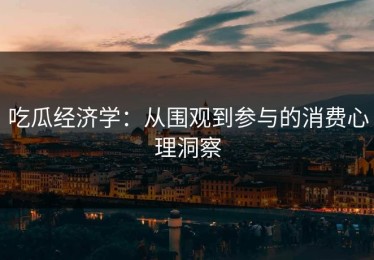 吃瓜经济学：从围观到参与的消费心理洞察