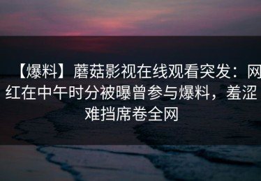 【爆料】蘑菇影视在线观看突发：网红在中午时分被曝曾参与爆料，羞涩难挡席卷全网