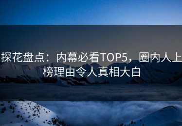 探花盘点：内幕必看TOP5，圈内人上榜理由令人真相大白