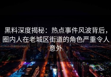 黑料深度揭秘：热点事件风波背后，圈内人在老城区街道的角色严重令人意外