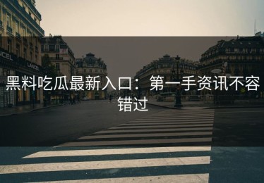 黑料吃瓜最新入口：第一手资讯不容错过