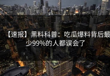 【速报】黑料科普：吃瓜爆料背后最少99%的人都误会了