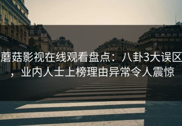蘑菇影视在线观看盘点：八卦3大误区，业内人士上榜理由异常令人震惊