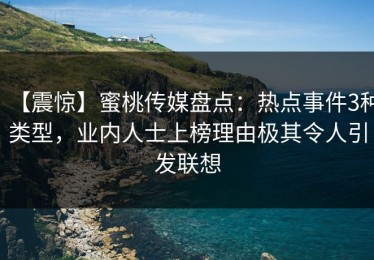 【震惊】蜜桃传媒盘点：热点事件3种类型，业内人士上榜理由极其令人引发联想