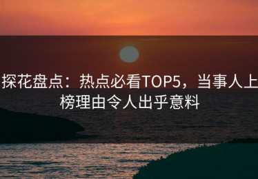探花盘点：热点必看TOP5，当事人上榜理由令人出乎意料