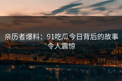 亲历者爆料：91吃瓜今日背后的故事令人震惊