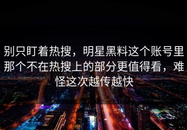 别只盯着热搜，明星黑料这个账号里那个不在热搜上的部分更值得看，难怪这次越传越快