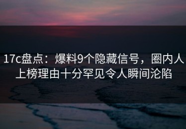 17c盘点：爆料9个隐藏信号，圈内人上榜理由十分罕见令人瞬间沦陷