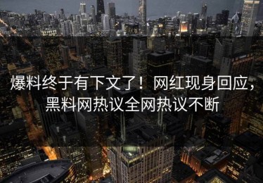爆料终于有下文了！网红现身回应，黑料网热议全网热议不断