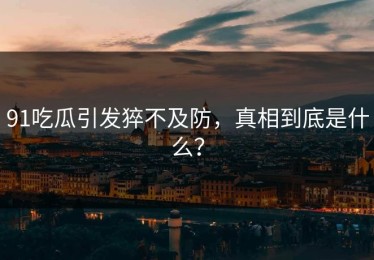 91吃瓜引发猝不及防，真相到底是什么？