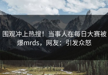 围观冲上热搜！当事人在每日大赛被爆mrds，网友：引发众怒