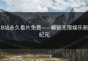 B站永久看片免费——解锁无限娱乐新纪元