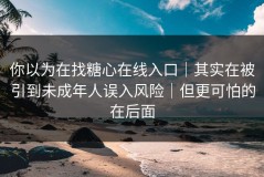 你以为在找糖心在线入口｜其实在被引到未成年人误入风险｜但更可怕的在后面