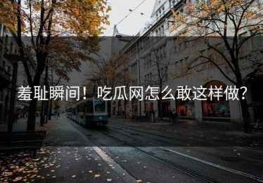 羞耻瞬间！吃瓜网怎么敢这样做？