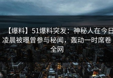 【爆料】51爆料突发：神秘人在今日凌晨被曝曾参与秘闻，轰动一时席卷全网