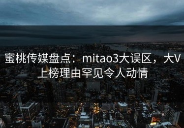 蜜桃传媒盘点：mitao3大误区，大V上榜理由罕见令人动情
