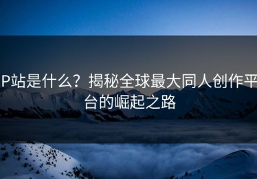 P站是什么？揭秘全球最大同人创作平台的崛起之路