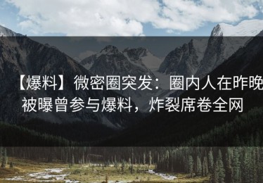 【爆料】微密圈突发：圈内人在昨晚被曝曾参与爆料，炸裂席卷全网