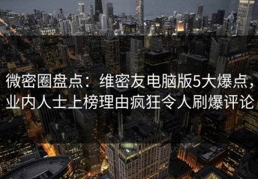 微密圈盘点：维密友电脑版5大爆点，业内人士上榜理由疯狂令人刷爆评论