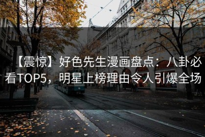 【震惊】好色先生漫画盘点：八卦必看TOP5，明星上榜理由令人引爆全场
