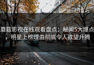 蘑菇影视在线观看盘点：秘闻5大爆点，明星上榜理由彻底令人欲望升腾