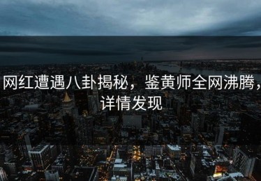 网红遭遇八卦揭秘，鉴黄师全网沸腾，详情发现
