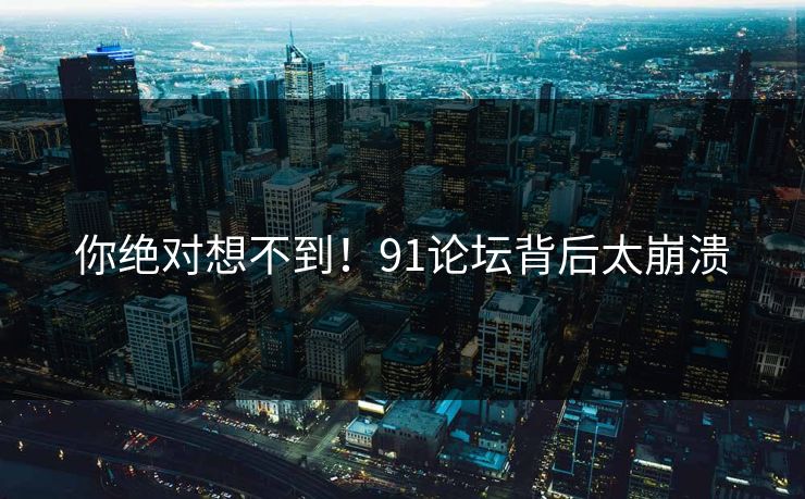 你绝对想不到！91论坛背后太崩溃
