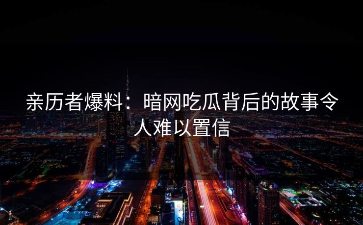 亲历者爆料：暗网吃瓜背后的故事令人难以置信
