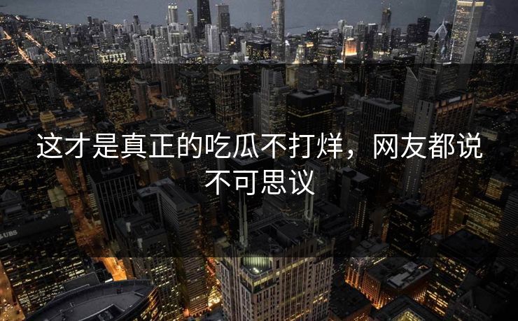 这才是真正的吃瓜不打烊，网友都说不可思议