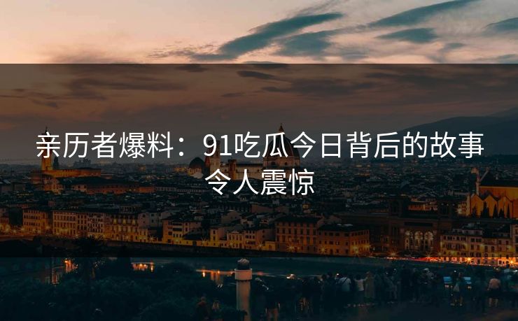 亲历者爆料：91吃瓜今日背后的故事令人震惊