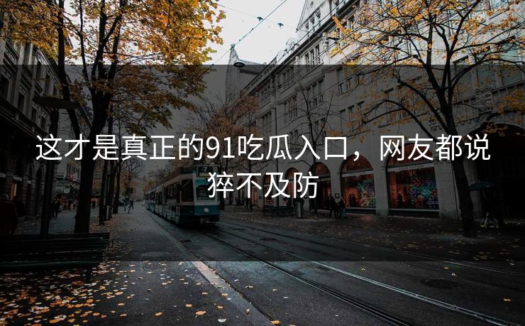 这才是真正的91吃瓜入口，网友都说猝不及防