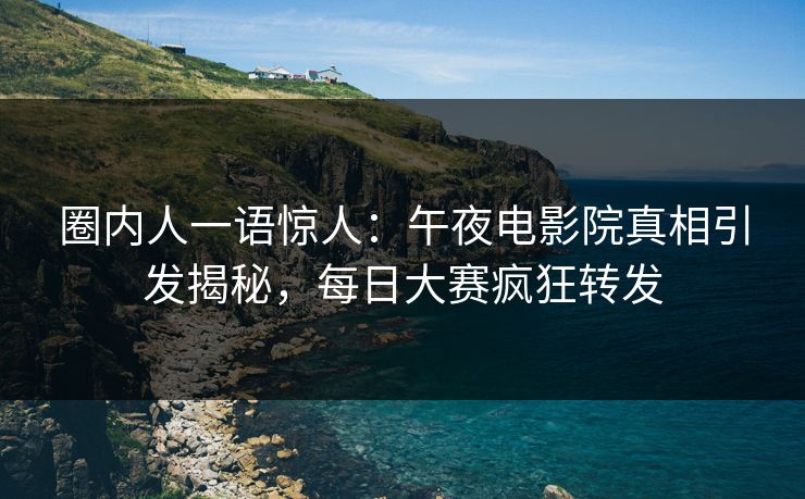 圈内人一语惊人：午夜电影院真相引发揭秘，每日大赛疯狂转发