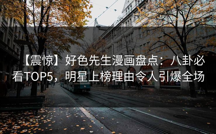【震惊】好色先生漫画盘点：八卦必看TOP5，明星上榜理由令人引爆全场