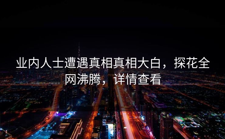 业内人士遭遇真相真相大白，探花全网沸腾，详情查看